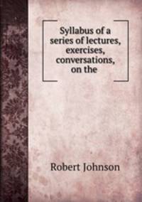 Syllabus of a series of lectures, exercises, & conversations, on the .