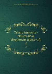 Teatro historico-critico de la eloquencia espanola. 1