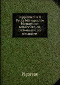 Supplement a la Petite bibliographie biographico-romanciere, ou, Dictionnaire des romanciers .