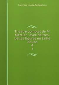 Theatre complet de M. Mercier ; avec de tres-belles figures en taille douce. 4