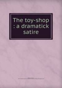 The toy-shop : a dramatick satire