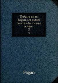 Thatre de m. Fagan,: et autres uvres du mesme auteur .. 3