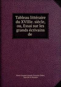 Tableau litteraire du XVIIIe. siecle, ou, Essai sur les grands ecrivains de .