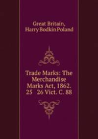 Trade Marks: The Merchandise Marks Act, 1862. 25 & 26 Vict. C. 88