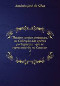 Theatro comico portuguez, ou Colleccao das operas portuguezas,: que se representarao na Casa do .