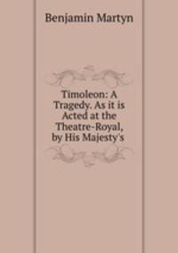 Timoleon: A Tragedy. As it is Acted at the Theatre-Royal, by His Majesty