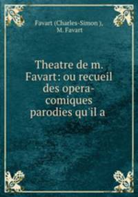 Theatre de m. Favart: ou recueil des opera-comiques & parodies qu`il a .