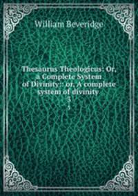 Thesaurus Theologicus: Or, a Complete System of Divinity:: or, A complete system of divinity .. 3