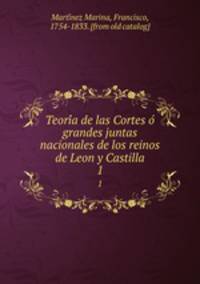 Teoria de las Cortes o grandes juntas nacionales de los reinos de Leon y Castilla. 1