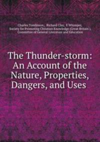 The Thunder-storm: An Account of the Nature, Properties, Dangers, and Uses .