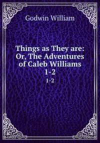 Things as They are: Or, The Adventures of Caleb Williams. 1-2