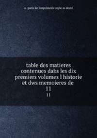 table des matieres contenues dabs les dix premiers volumes l historie et dws memoieres de .. 11