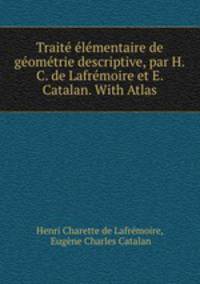 Traite elementaire de geometrie descriptive, par H.C. de Lafremoire et E. Catalan. With Atlas