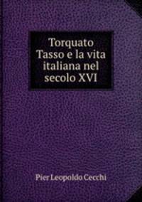 Torquato Tasso e la vita italiana nel secolo XVI.