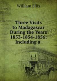 Three Visits to Madagascar During the Years 1853-1854-1856: Including a .