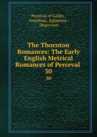 The Thornton Romances: The Early English Metrical Romances of Perceval .. 30