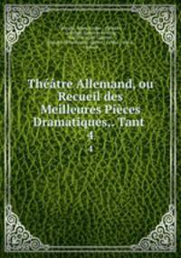 Theatre Allemand, ou Recueil des Meilleures Pieces Dramatiques,. Tant .