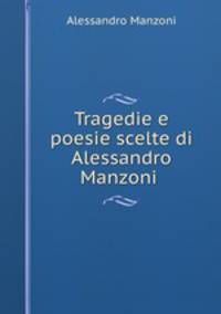 Tragedie e poesie scelte di Alessandro Manzoni .