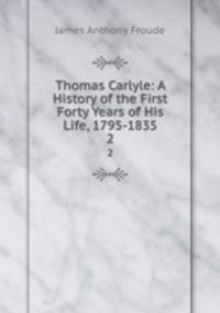 Thomas Carlyle: A History of the First Forty Years of His Life, 1795-1835. 2