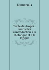 Trait des tropes.: Pour servir d`introduction a la rhetorique et a la logique.