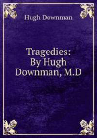 Tragedies: By Hugh Downman, M.D.