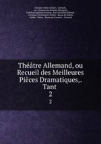 Theatre Allemand, ou Recueil des Meilleures Pieces Dramatiques,. Tant .