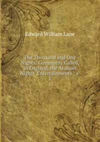 The Thousand and One Nights: Commonly Called, in England, the Arabian Nights` Entertainments : a .. 1