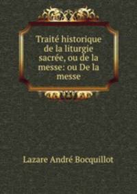 Traite historique de la liturgie sacree, ou de la messe: ou De la messe