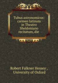 Tubus astronomicus: carmen latinum in Theatro Sheldoniano recitatum, die .