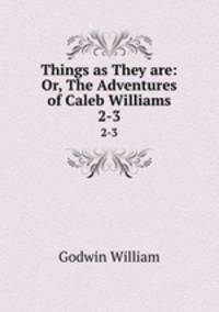 Things as They are: Or, The Adventures of Caleb Williams. 2-3