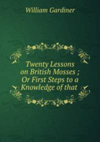 Twenty Lessons on British Mosses ; Or First Steps to a Knowledge of that .