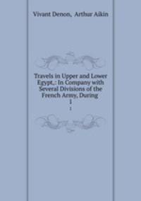 Travels in Upper and Lower Egypt,: In Company with Several Divisions of the French Army, During .. 1