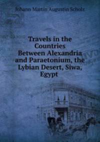 Travels in the Countries Between Alexandria and Paraetonium, the Lybian Desert, Siwa, Egypt .