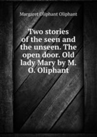 Two stories of the seen and the unseen. The open door. Old lady Mary by M.O. Oliphant.