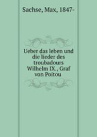 Ueber das leben und die lieder des troubadours Wilhelm IX., Graf von Poitou