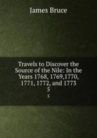 Travels to Discover the Source of the Nile: In the Years 1768, 1769,1770, 1771, 1772, and 1773. 5
