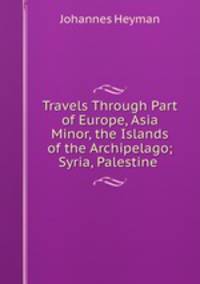 Travels Through Part of Europe, Asia Minor, the Islands of the Archipelago; Syria, Palestine .