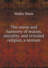 The union and harmony of reason, morality, and revealed religion, a sermon