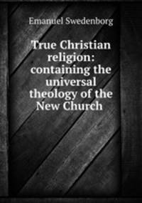 True Christian religion: containing the universal theology of the New Church .