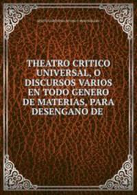 THEATRO CRITICO UNIVERSAL, O DISCURSOS VARIOS EN TODO GENERO DE MATERIAS, PARA DESENGANO DE .
