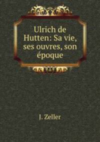 Ulrich de Hutten: Sa vie, ses ouvres, son epoque