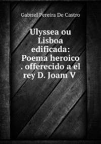 Ulyssea ou Lisboa edificada: Poema heroico . offerecido a el rey D. Joam V .