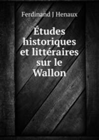 Etudes historiques et litteraires sur le Wallon