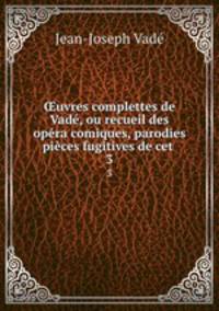 ?uvres complettes de Vade, ou recueil des opera comiques, parodies & pieces fugitives de cet .