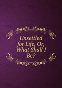 Unsettled for Life, Or, What Shall I Be?