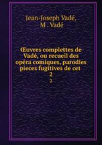 ?uvres complettes de Vade, ou recueil des opera comiques, parodies & pieces fugitives de cet .