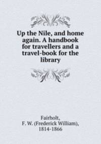 Up the Nile, and home again. A handbook for travellers and a travel-book for the library.