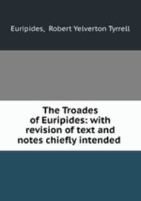 The Troades of Euripides: with revision of text and notes chiefly intended .