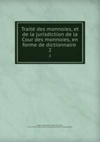 Traite des monnoies, et de la jurisdiction de la Cour des monnoies, en forme de dictionnaire . 2