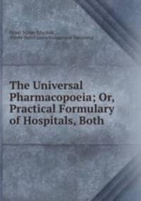 The Universal Pharmacopoeia; Or, Practical Formulary of Hospitals, Both .